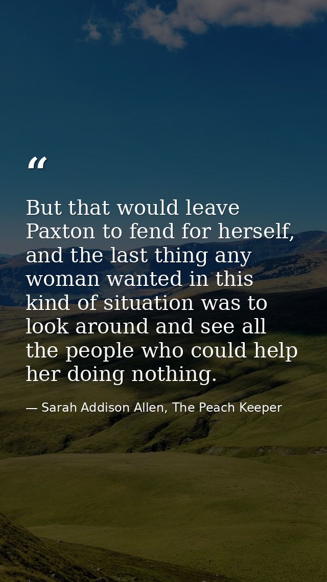 But that would leave Paxton to fend for herself, and the last thing any woman wanted in this kind of situation was to lo — Sarah Addison Allen, The Peach Keeper