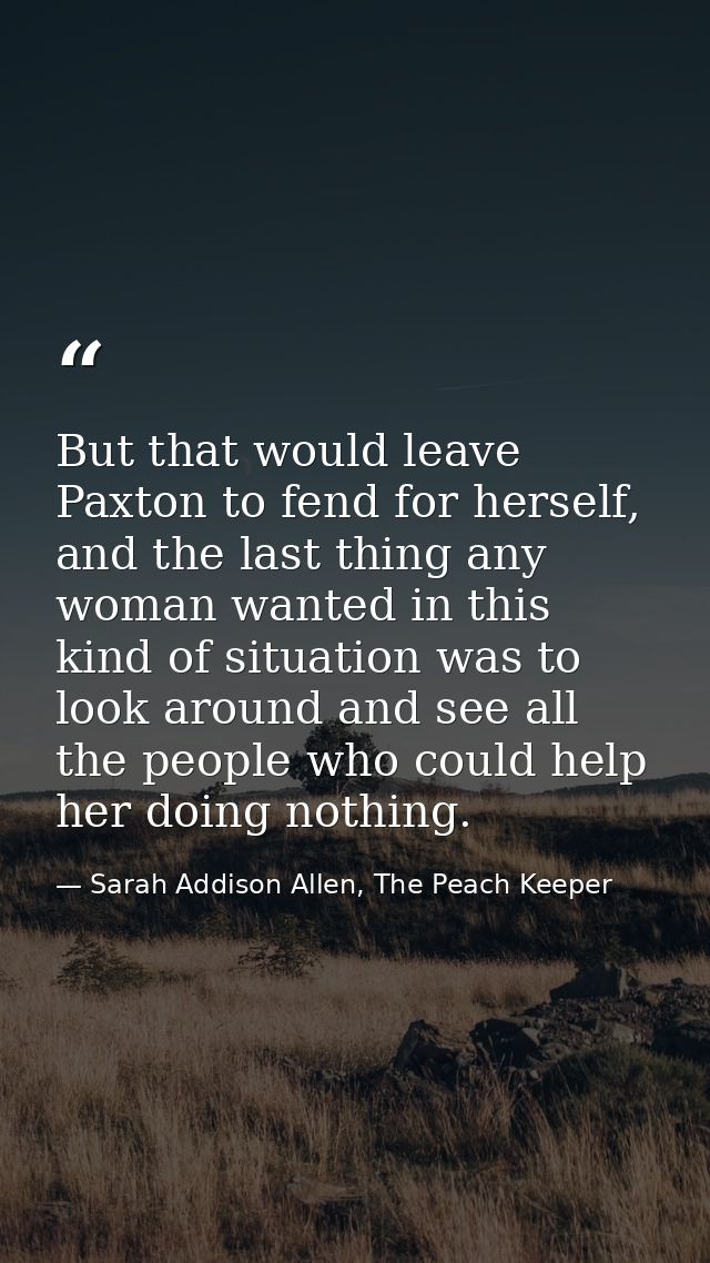 But that would leave Paxton to fend for herself, and the last thing any woman wanted in this kind of situation was to lo — Sarah Addison Allen, The Peach Keeper