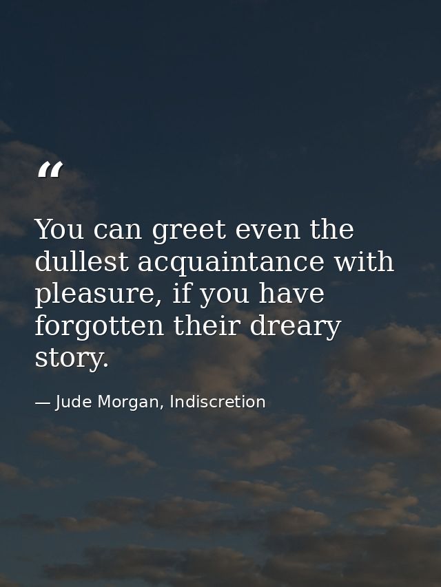 You can greet even the dullest acquaintance with pleasure, if you have forgotten their dreary story. — Jude Morgan, Indiscretion