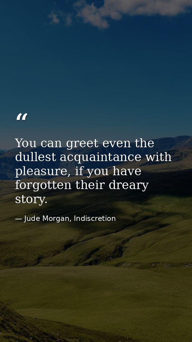 You can greet even the dullest acquaintance with pleasure, if you have forgotten their dreary story. — Jude Morgan, Indiscretion