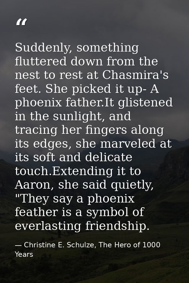 Suddenly, something fluttered down from the nest to rest at Chasmira's feet. She picked it up- A phoenix father.It glist — Christine E. Schulze, The Hero of 1000 Years