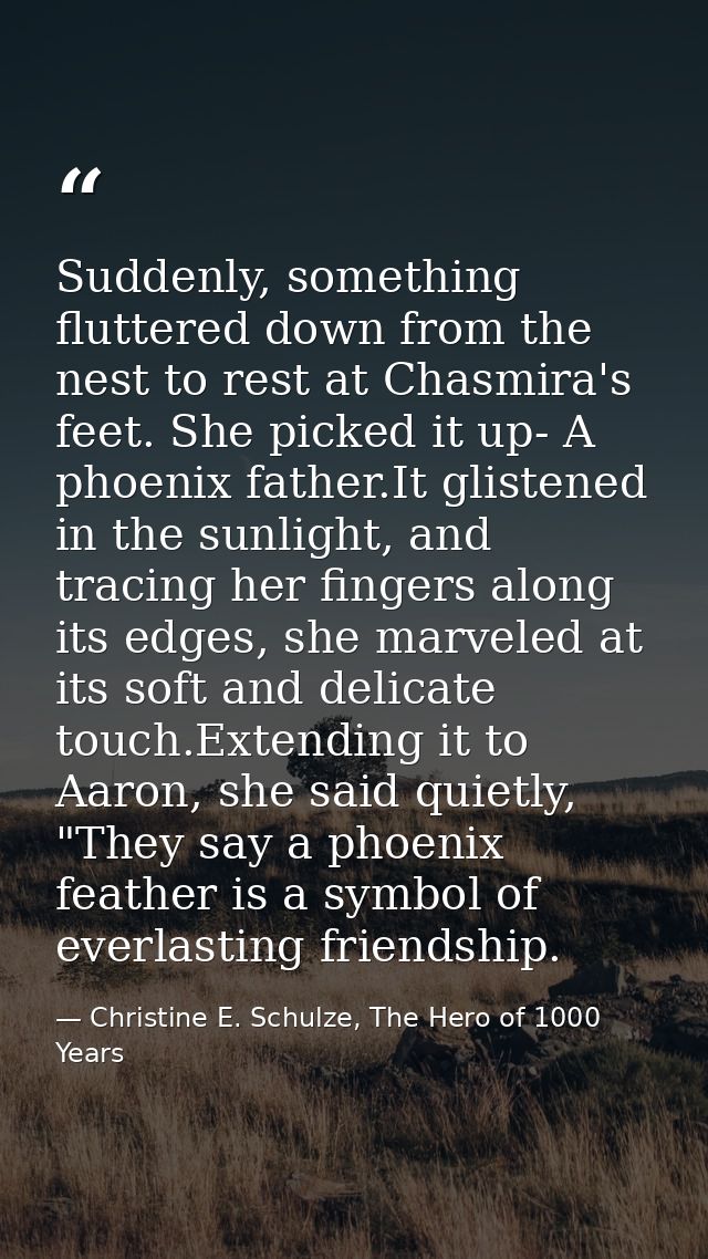 Suddenly, something fluttered down from the nest to rest at Chasmira's feet. She picked it up- A phoenix father.It glist — Christine E. Schulze, The Hero of 1000 Years