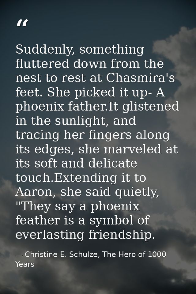 Suddenly, something fluttered down from the nest to rest at Chasmira's feet. She picked it up- A phoenix father.It glist — Christine E. Schulze, The Hero of 1000 Years