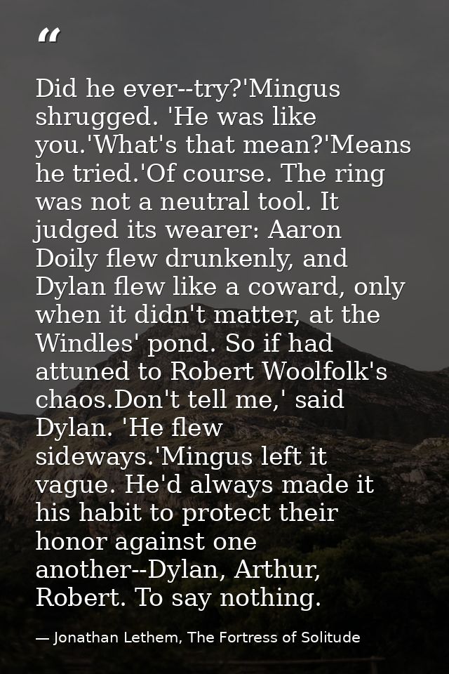 Did he ever--try?'Mingus shrugged. 'He was like you.'What's that mean?'Means he tried.'Of course. The ring was not a neu — Jonathan Lethem, The Fortress of Solitude
