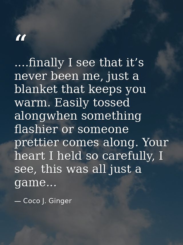 ....finally I see that it’s never been me, just a blanket that keeps you warm. Easily tossed alongwhen something flashie — Coco J. Ginger