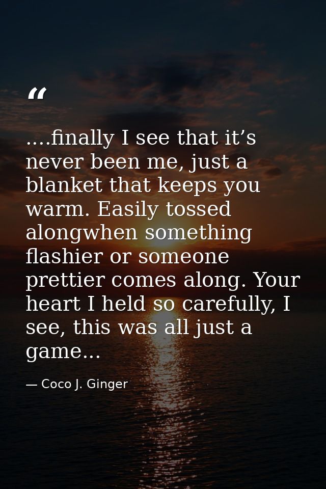 ....finally I see that it’s never been me, just a blanket that keeps you warm. Easily tossed alongwhen something flashie — Coco J. Ginger