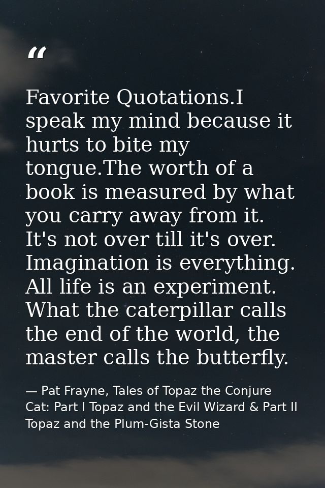 Favorite Quotations.I speak my mind because it hurts to bite my tongue.The worth of a book is measured by what you carry — Pat Frayne, Tales of Topaz the Conjure Cat: Part I Topaz and the Evil Wizard & Part II Topaz and the Plum-Gista Stone