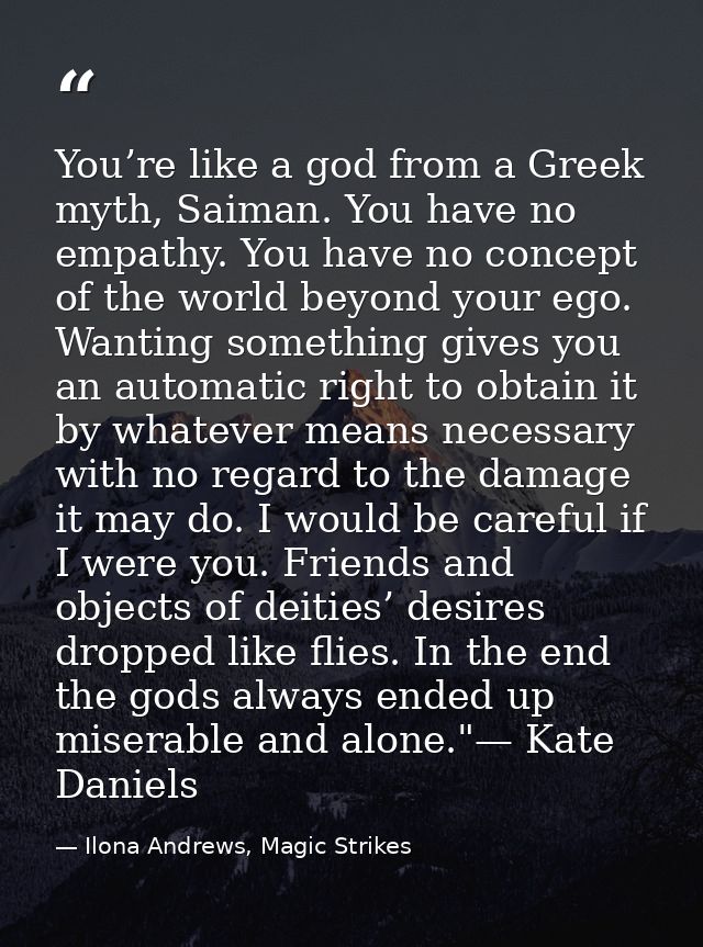 You’re like a god from a Greek myth, Saiman. You have no empathy. You have no concept of the world beyond your ego. Want — Ilona Andrews, Magic Strikes