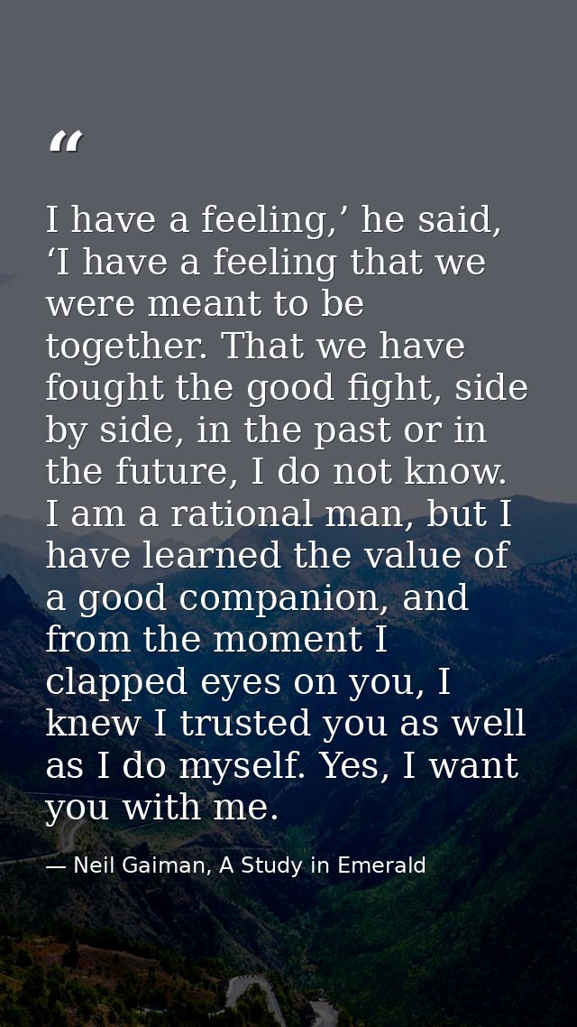 I have a feeling,’ he said, ‘I have a feeling that we were meant to be together. That we have fought the good fight, sid — Neil Gaiman, A Study in Emerald