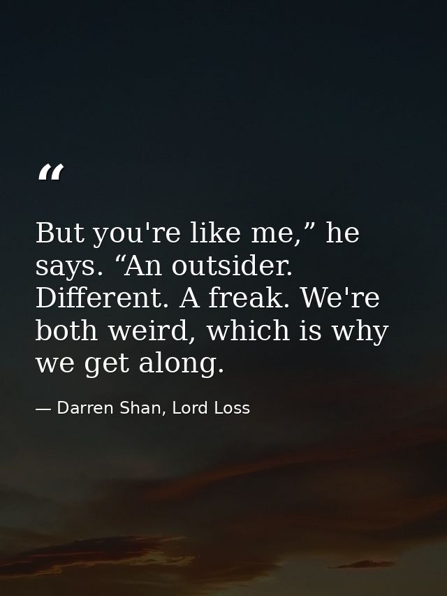 But you're like me,” he says. “An outsider. Different. A freak. We're both weird, which is why we get along. — Darren Shan, Lord Loss