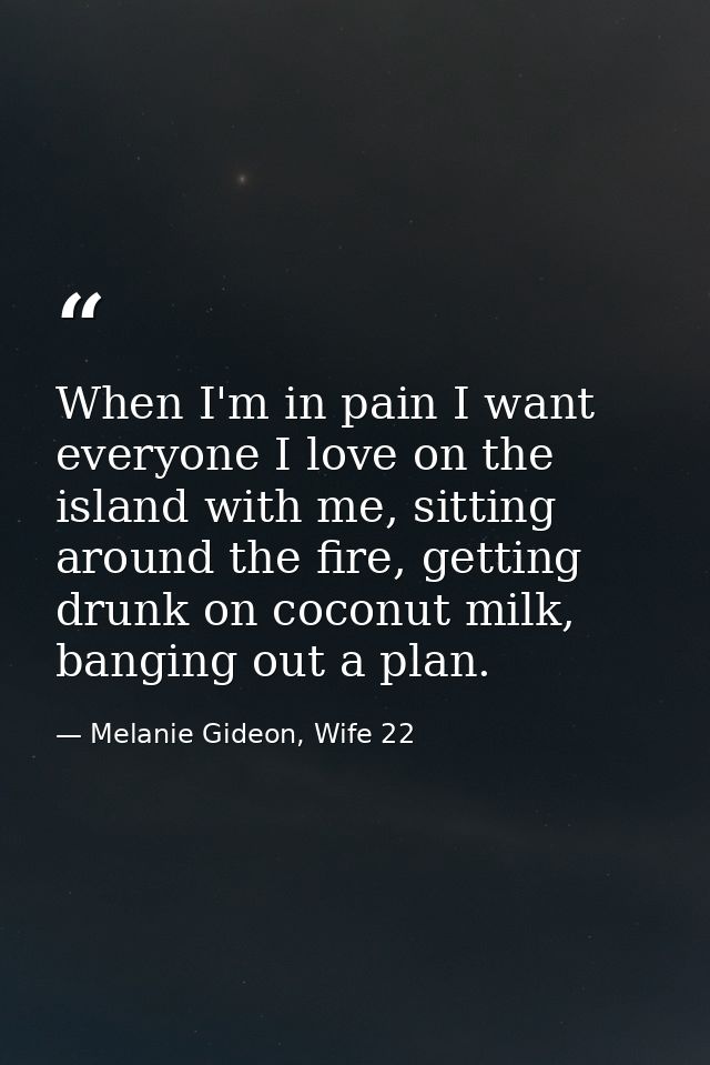 When I'm in pain I want everyone I love on the island with me, sitting around the fire, getting drunk on coconut milk, b — Melanie Gideon, Wife 22