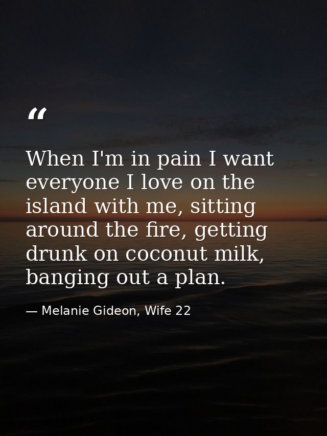 When I'm in pain I want everyone I love on the island with me, sitting around the fire, getting drunk on coconut milk, b — Melanie Gideon, Wife 22