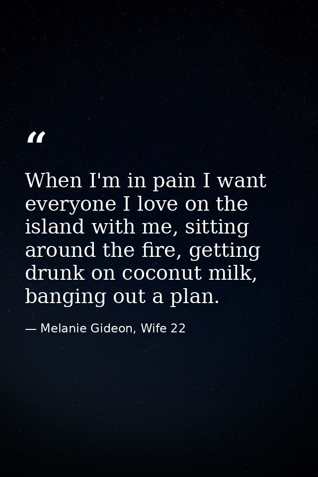 When I'm in pain I want everyone I love on the island with me, sitting around the fire, getting drunk on coconut milk, b — Melanie Gideon, Wife 22