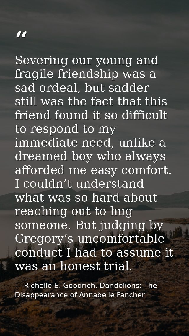 Severing our young and fragile friendship was a sad ordeal, but sadder still was the fact that this friend found it so d — Richelle E. Goodrich, Dandelions: The Disappearance of Annabelle Fancher