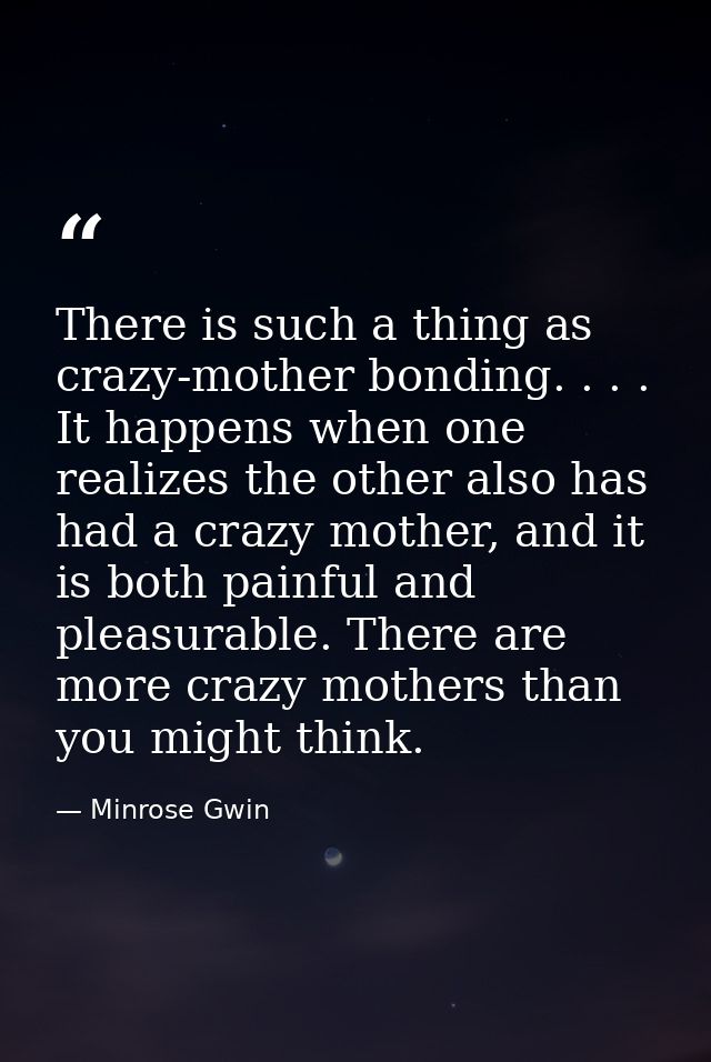 There is such a thing as crazy-mother bonding. . . . It happens when one realizes the other also has had a crazy mother, — Minrose Gwin