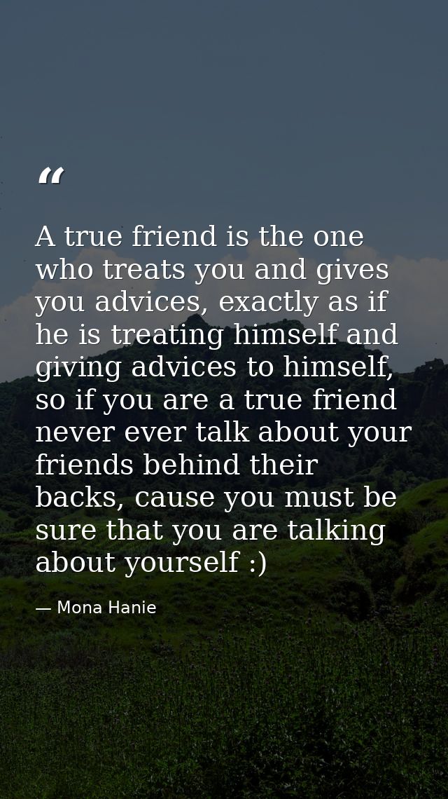 A true friend is the one who treats you and gives you advices, exactly as if he is treating himself and giving advices t — Mona Hanie