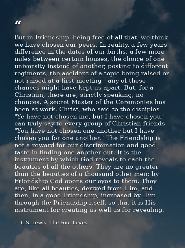 But in Friendship, being free of all that, we think we have chosen our peers. In reality, a few years' difference in the — C.S. Lewis, The Four Loves