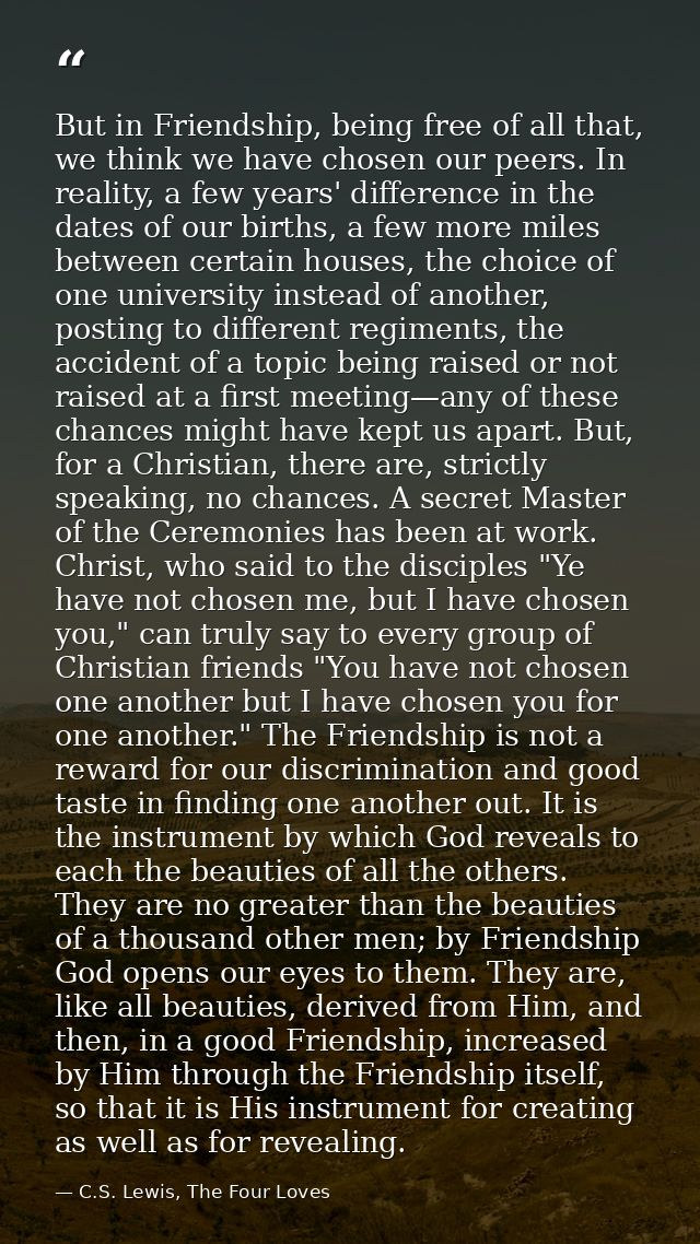 But in Friendship, being free of all that, we think we have chosen our peers. In reality, a few years' difference in the — C.S. Lewis, The Four Loves