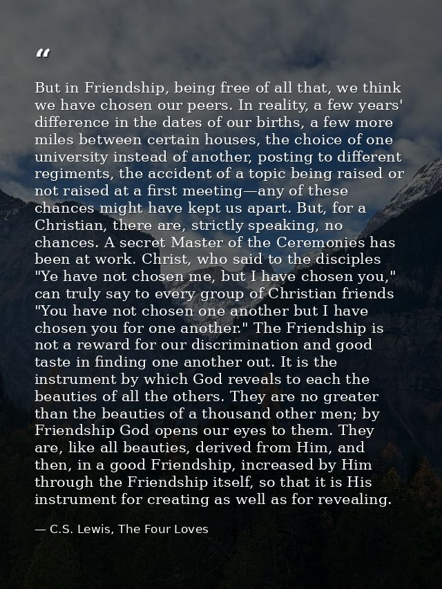 But in Friendship, being free of all that, we think we have chosen our peers. In reality, a few years' difference in the — C.S. Lewis, The Four Loves