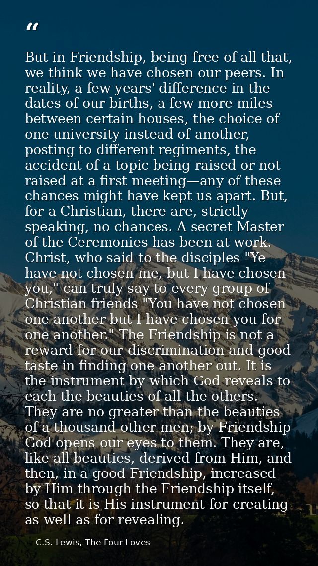 But in Friendship, being free of all that, we think we have chosen our peers. In reality, a few years' difference in the — C.S. Lewis, The Four Loves