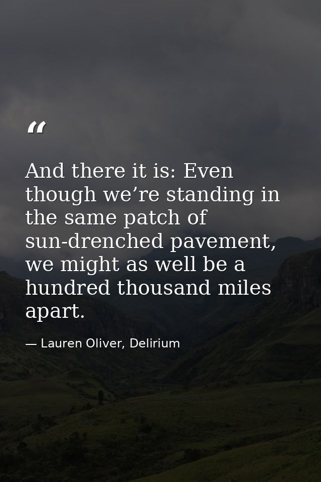 And there it is: Even though we’re standing in the same patch of sun-drenched pavement, we might as well be a hundred th — Lauren Oliver, Delirium