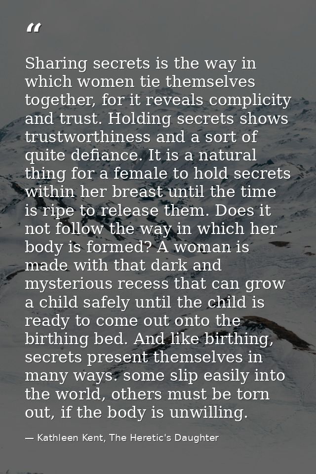 Sharing secrets is the way in which women tie themselves together, for it reveals complicity and trust. Holding secrets  — Kathleen Kent, The Heretic's Daughter