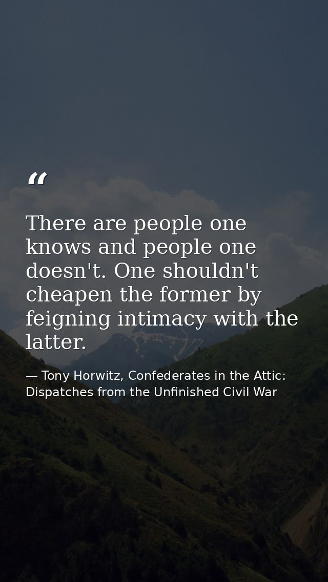 There are people one knows and people one doesn't. One shouldn't cheapen the former by feigning intimacy with the latter — Tony Horwitz, Confederates in the Attic: Dispatches from the Unfinished Civil War