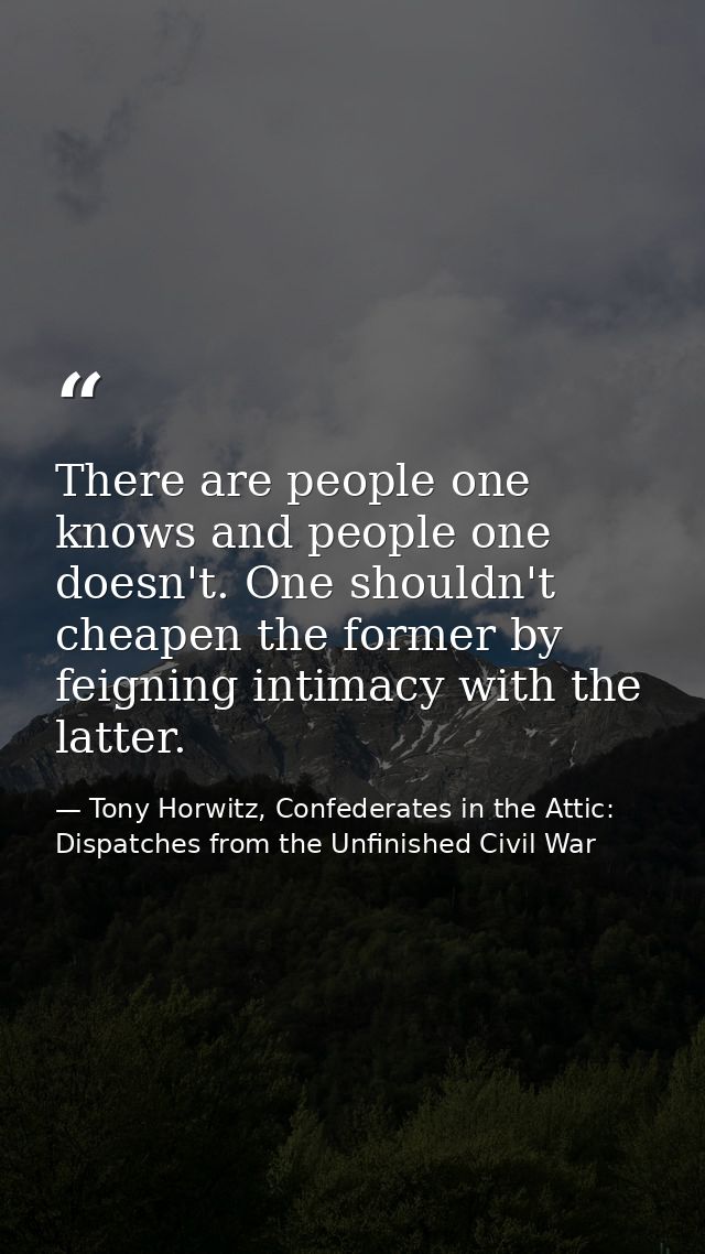 There are people one knows and people one doesn't. One shouldn't cheapen the former by feigning intimacy with the latter — Tony Horwitz, Confederates in the Attic: Dispatches from the Unfinished Civil War