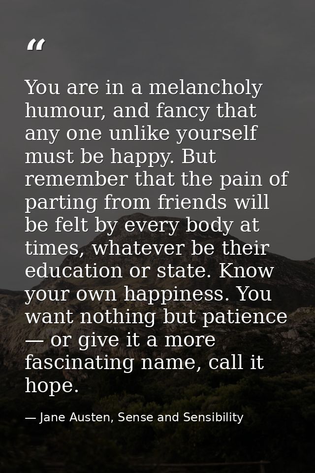 You are in a melancholy humour, and fancy that any one unlike yourself must be happy. But remember that the pain of part — Jane Austen, Sense and Sensibility
