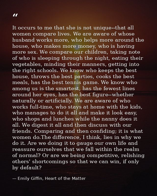 It occurs to me that she is not unique--that all women compare lives. We are aware of whose husband works more, who help — Emily Giffin, Heart of the Matter