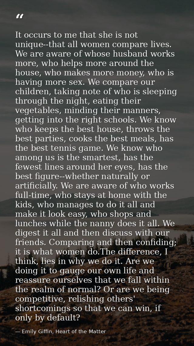 It occurs to me that she is not unique--that all women compare lives. We are aware of whose husband works more, who help — Emily Giffin, Heart of the Matter