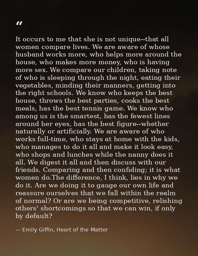 It occurs to me that she is not unique--that all women compare lives. We are aware of whose husband works more, who help — Emily Giffin, Heart of the Matter