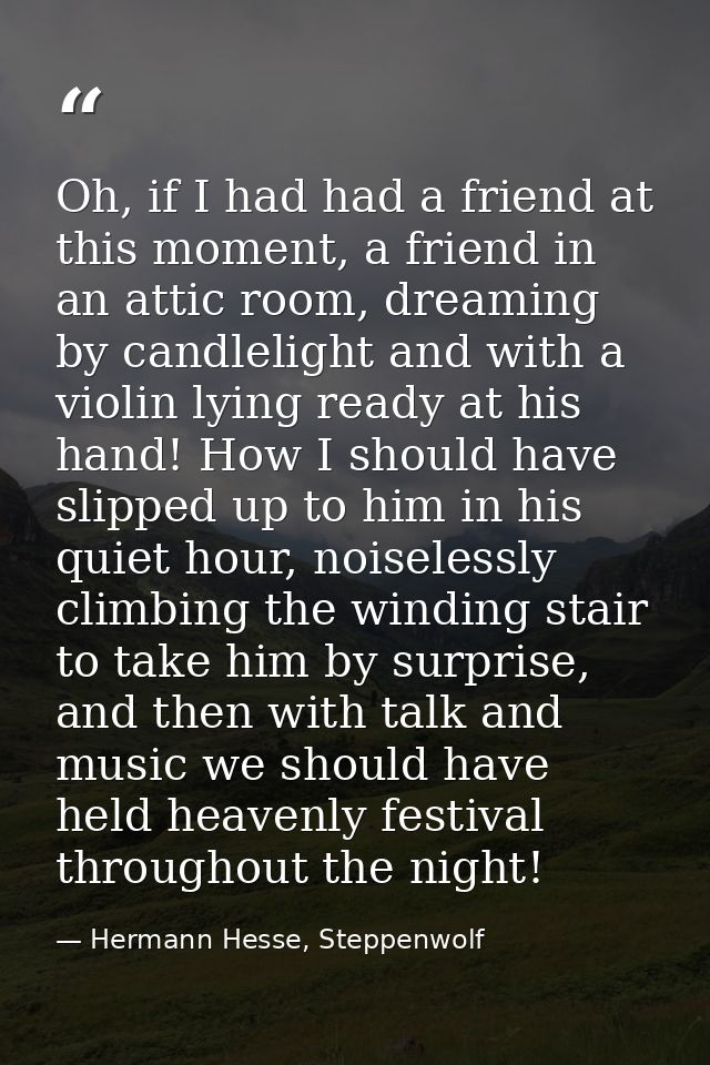 Oh, if I had had a friend at this moment, a friend in an attic room, dreaming by candlelight and with a violin lying rea — Hermann Hesse, Steppenwolf