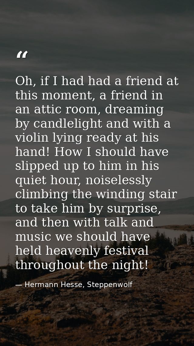 Oh, if I had had a friend at this moment, a friend in an attic room, dreaming by candlelight and with a violin lying rea — Hermann Hesse, Steppenwolf