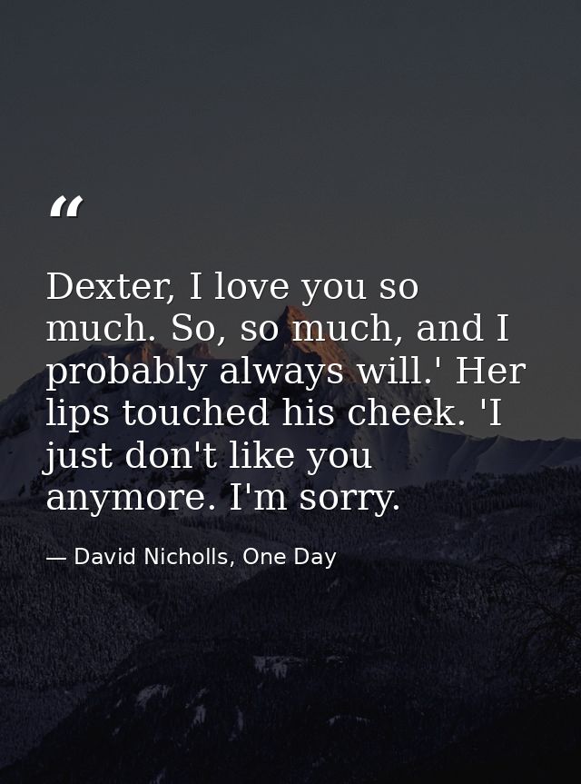 Dexter, I love you so much. So, so much, and I probably always will.' Her lips touched his cheek. 'I just don't like you — David Nicholls, One Day