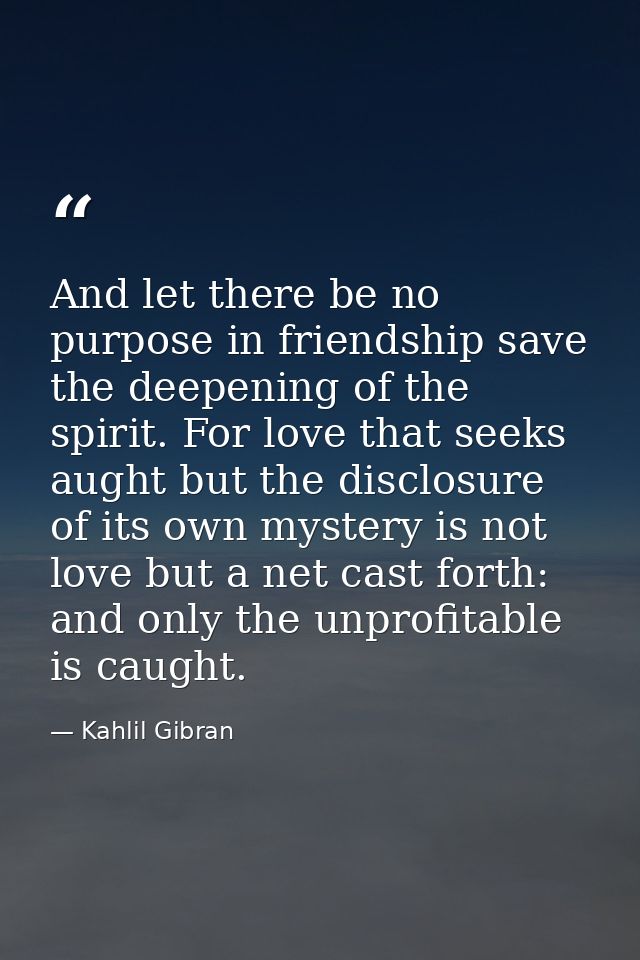 And let there be no purpose in friendship save the deepening of the spirit. For love that seeks aught but the disclosure — Kahlil Gibran