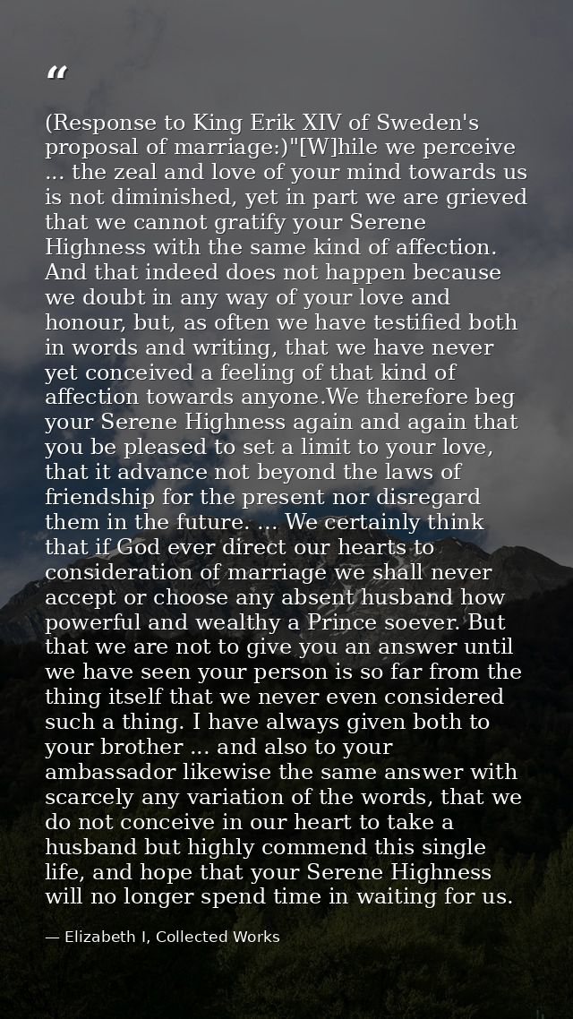 (Response to King Erik XIV of Sweden's proposal of marriage:)"[W]hile we perceive ... the zeal and love of your mind tow — Elizabeth I, Collected Works