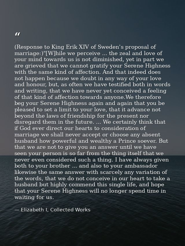 (Response to King Erik XIV of Sweden's proposal of marriage:)"[W]hile we perceive ... the zeal and love of your mind tow — Elizabeth I, Collected Works