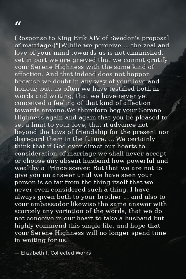 (Response to King Erik XIV of Sweden's proposal of marriage:)"[W]hile we perceive ... the zeal and love of your mind tow — Elizabeth I, Collected Works