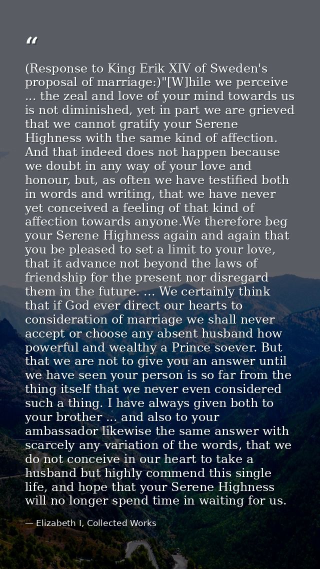 (Response to King Erik XIV of Sweden's proposal of marriage:)"[W]hile we perceive ... the zeal and love of your mind tow — Elizabeth I, Collected Works