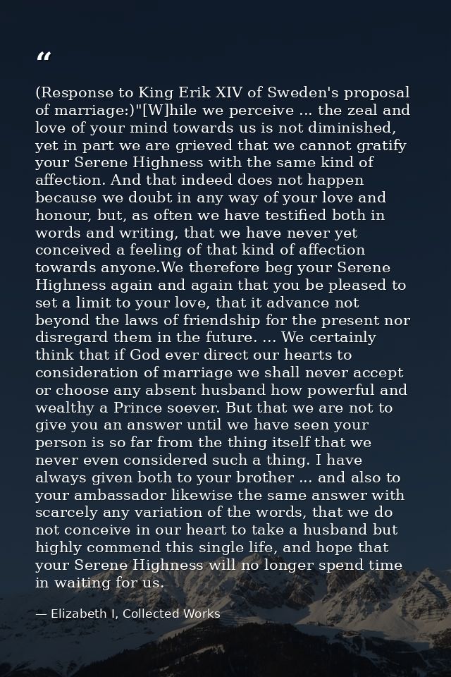 (Response to King Erik XIV of Sweden's proposal of marriage:)"[W]hile we perceive ... the zeal and love of your mind tow — Elizabeth I, Collected Works