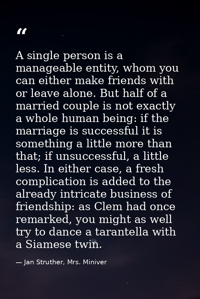 A single person is a manageable entity, whom you can either make friends with or leave alone. But half of a married coup — Jan Struther, Mrs. Miniver
