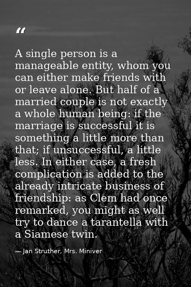 A single person is a manageable entity, whom you can either make friends with or leave alone. But half of a married coup — Jan Struther, Mrs. Miniver