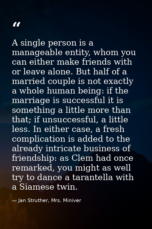 A single person is a manageable entity, whom you can either make friends with or leave alone. But half of a married coup — Jan Struther, Mrs. Miniver