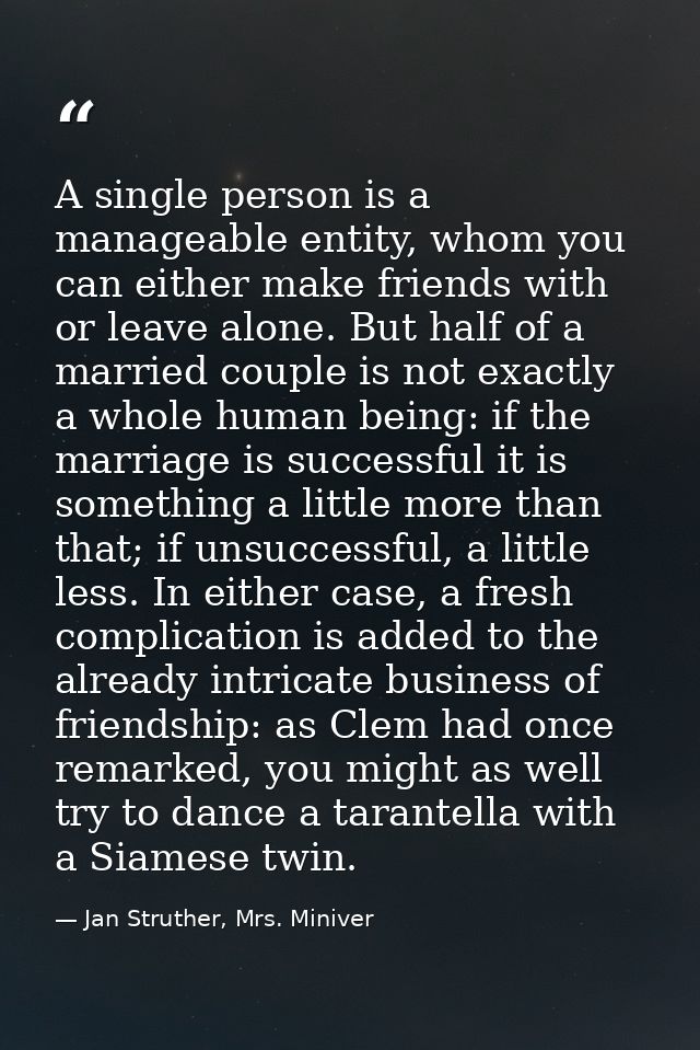A single person is a manageable entity, whom you can either make friends with or leave alone. But half of a married coup — Jan Struther, Mrs. Miniver