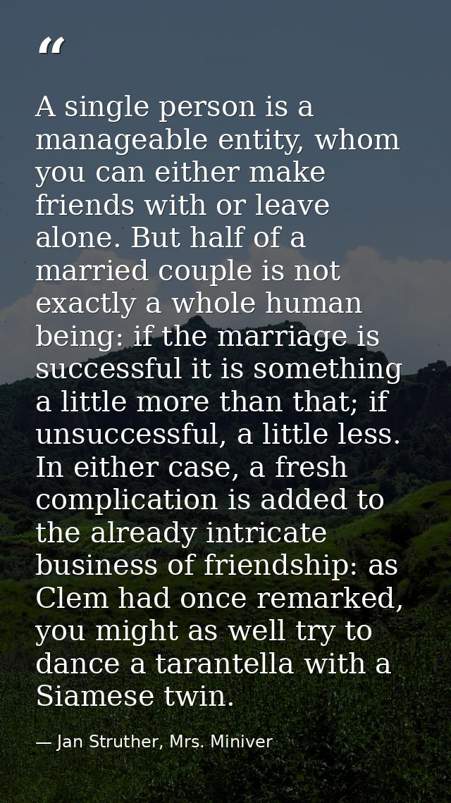 A single person is a manageable entity, whom you can either make friends with or leave alone. But half of a married coup — Jan Struther, Mrs. Miniver