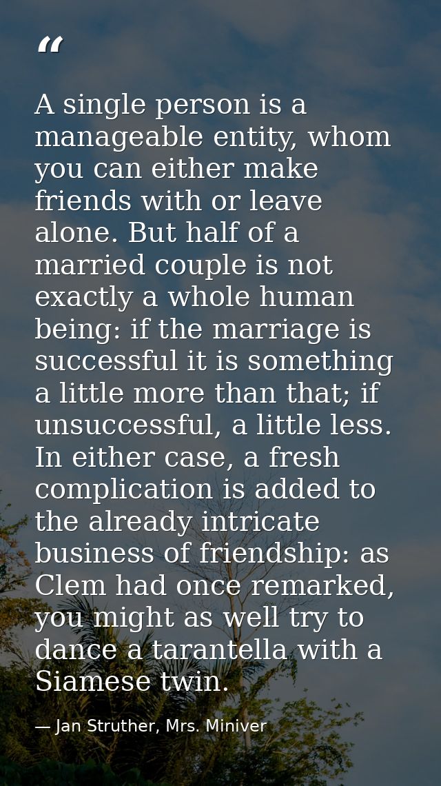 A single person is a manageable entity, whom you can either make friends with or leave alone. But half of a married coup — Jan Struther, Mrs. Miniver