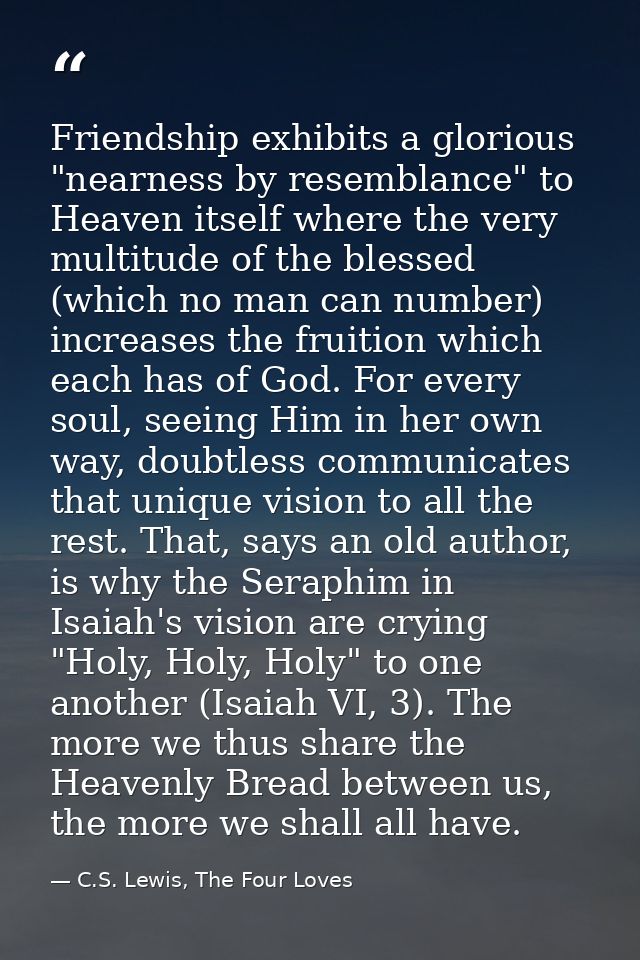 Friendship exhibits a glorious "nearness by resemblance" to Heaven itself where the very multitude of the blessed (which — C.S. Lewis, The Four Loves