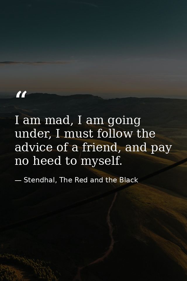 I am mad, I am going under, I must follow the advice of a friend, and pay no heed to myself. — Stendhal, The Red and the Black