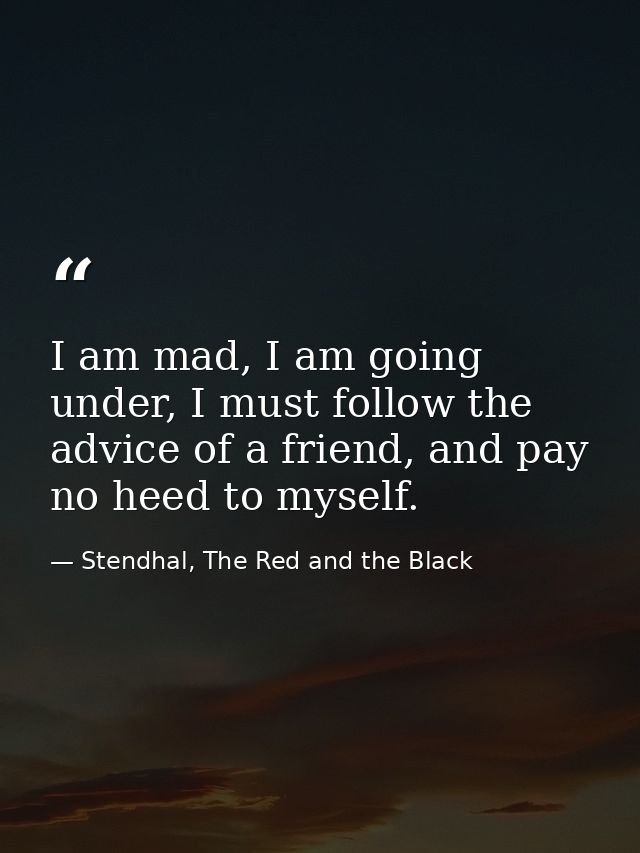I am mad, I am going under, I must follow the advice of a friend, and pay no heed to myself. — Stendhal, The Red and the Black